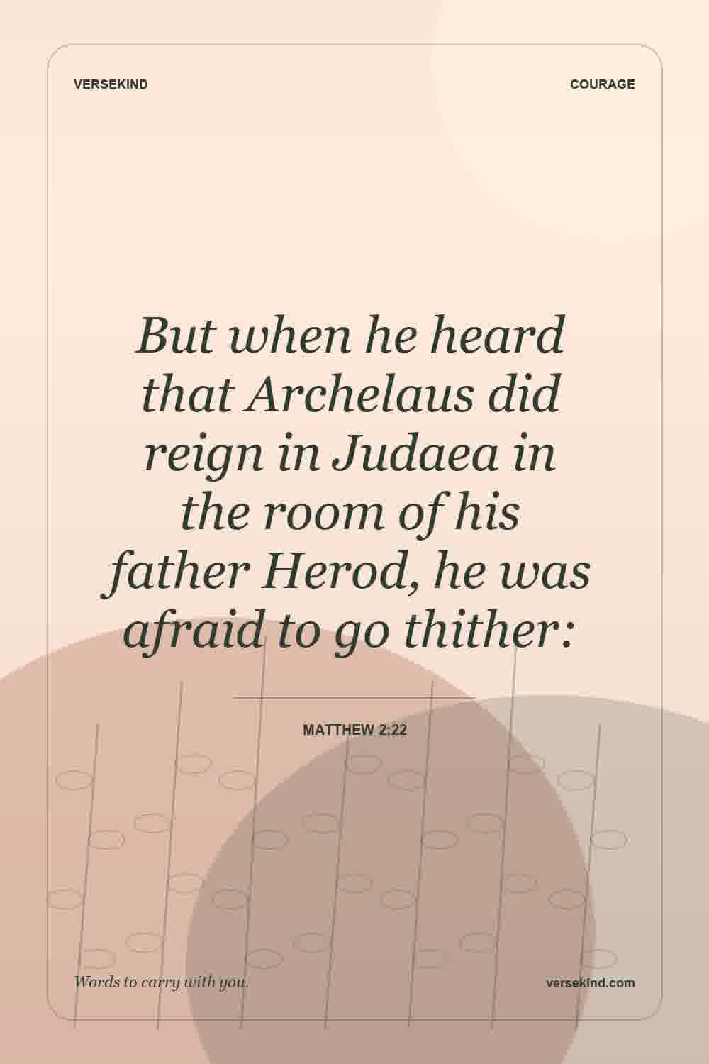 But when he heard that Archelaus did reign in Judaea in the room of his father Herod, he was afraid to go thither: — Matthew 2:22