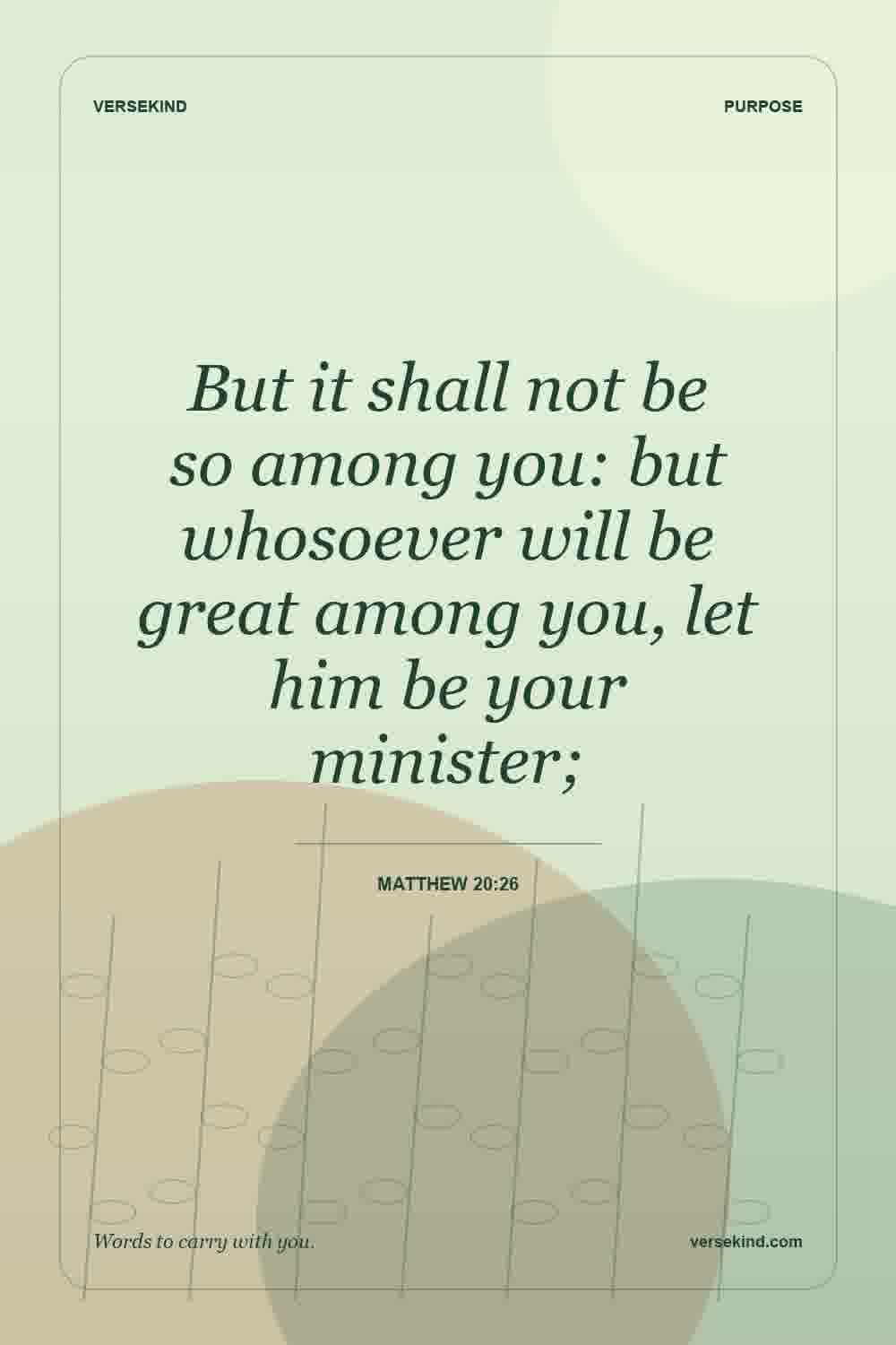 But it shall not be so among you: but whosoever will be great among you, let him be your minister; — Matthew 20:26