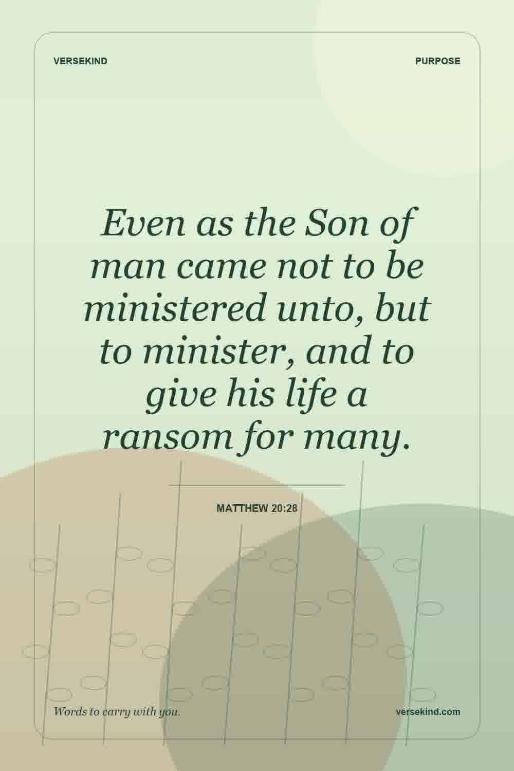 Even as the Son of man came not to be ministered unto, but to minister, and to give his life a ransom for many. — Matthew 20:28
