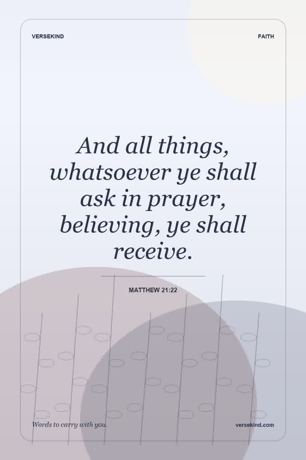 And all things, whatsoever ye shall ask in prayer, believing, ye shall receive. — Matthew 21:22