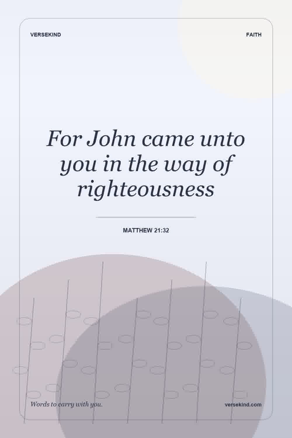 For John came unto you in the way of righteousness — Matthew 21:32