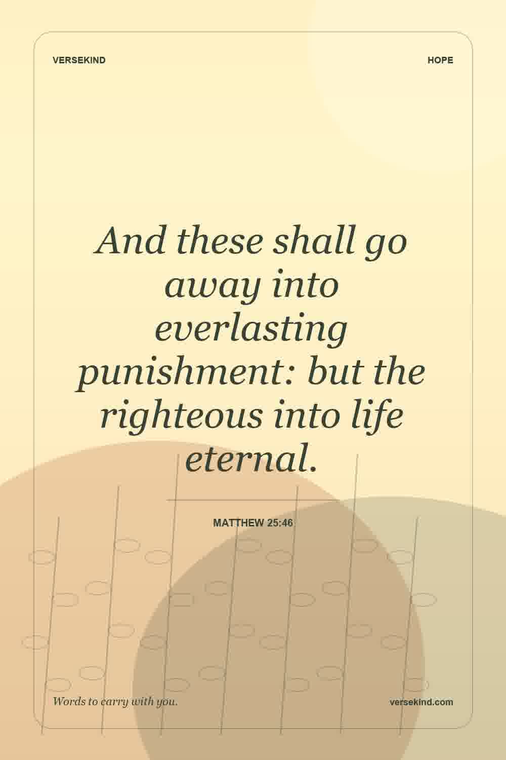 And these shall go away into everlasting punishment: but the righteous into life eternal. — Matthew 25:46