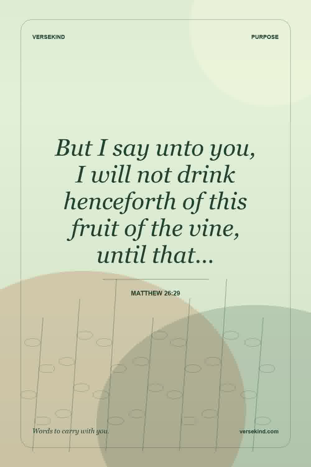 But I say unto you, I will not drink henceforth of this fruit of the vine, until that… — Matthew 26:29