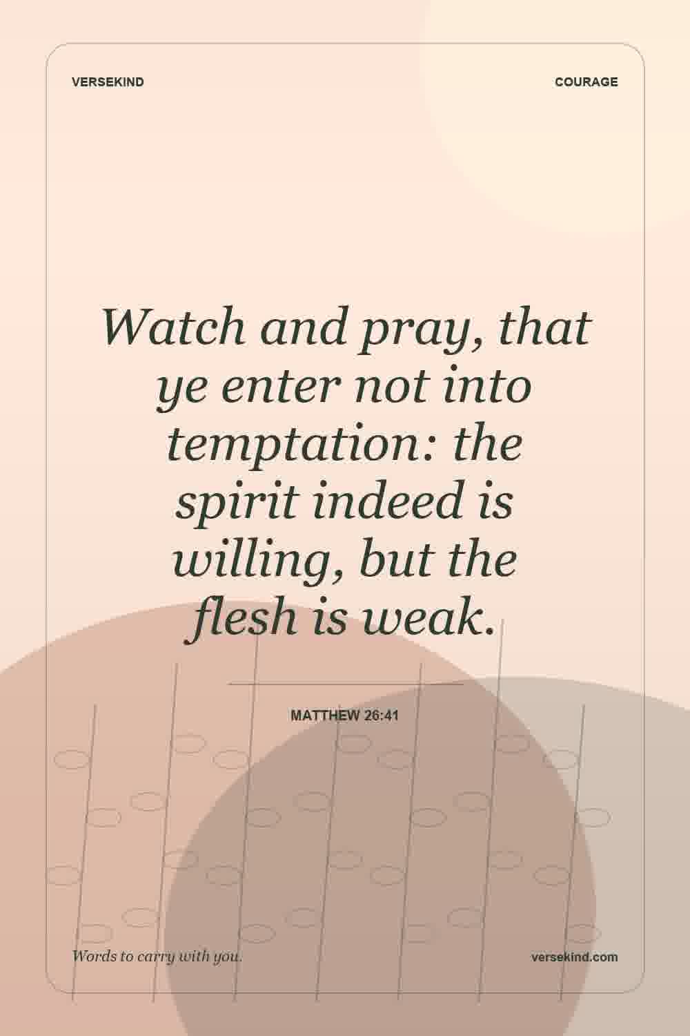 Watch and pray, that ye enter not into temptation: the spirit indeed is willing, but the flesh is weak. — Matthew 26:41