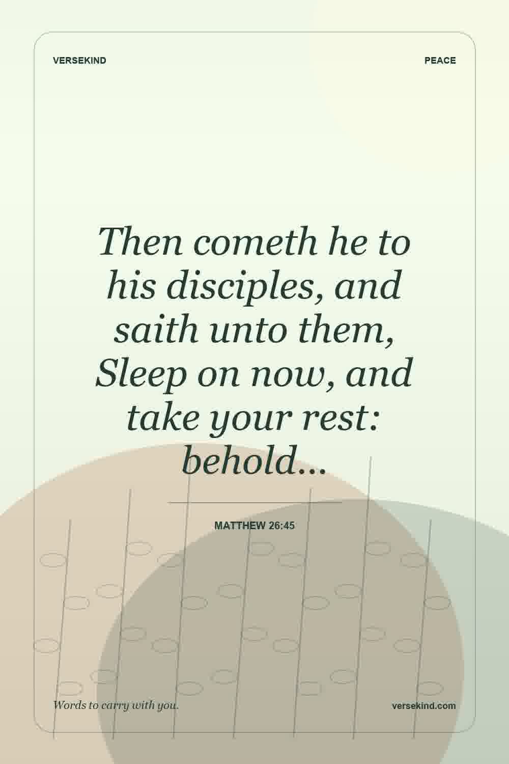 Then cometh he to his disciples, and saith unto them, Sleep on now, and take your rest: behold… — Matthew 26:45