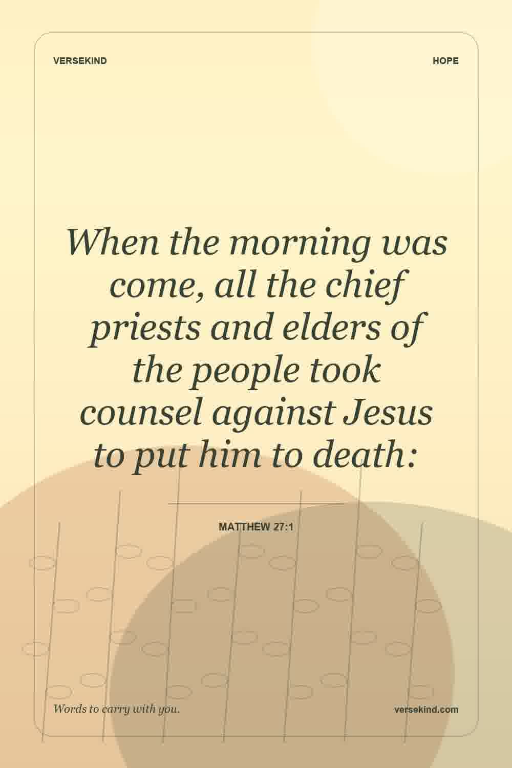 When the morning was come, all the chief priests and elders of the people took counsel against Jesus to put him to death: — Matthew 27:1