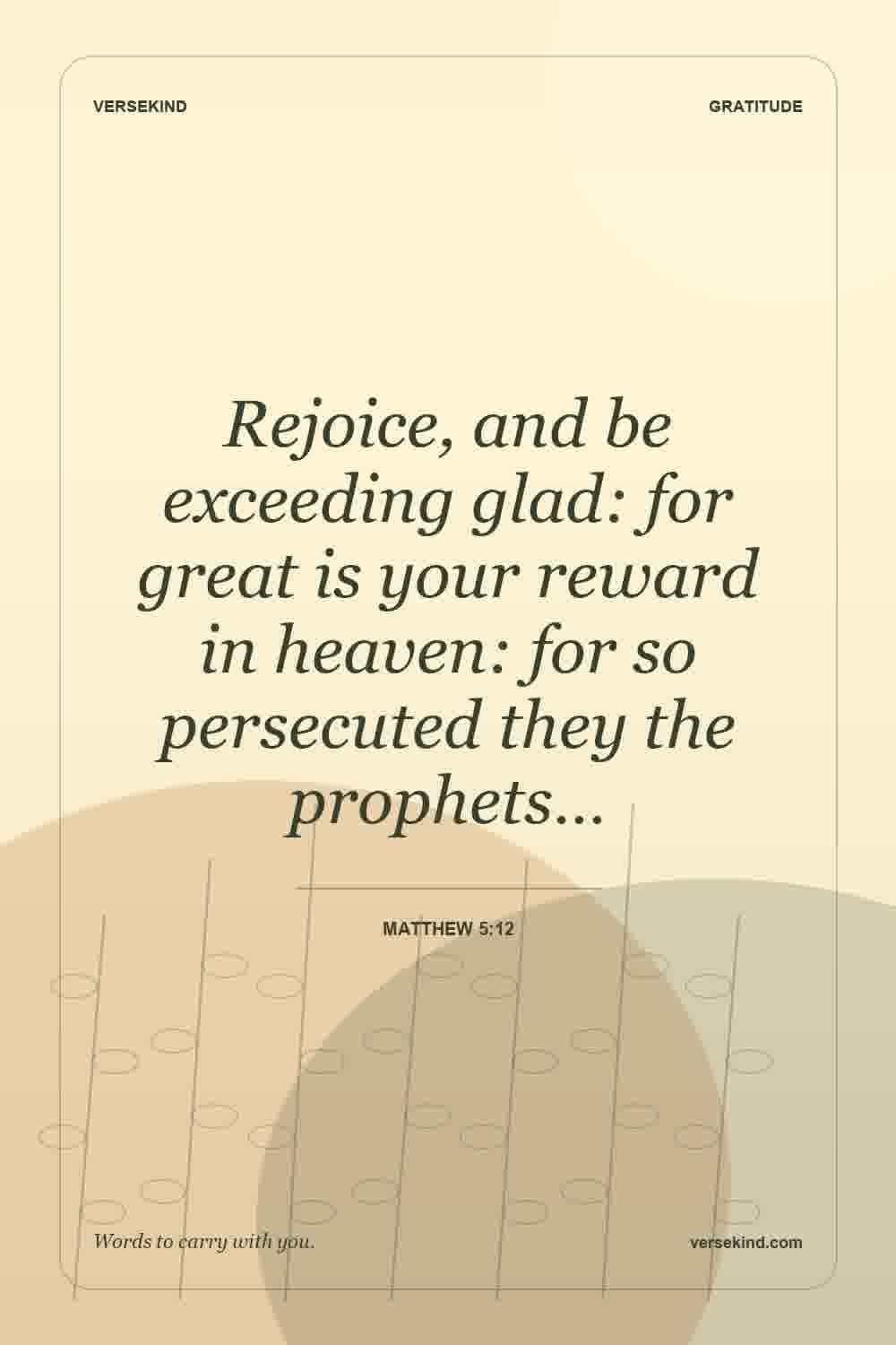 Rejoice, and be exceeding glad: for great is your reward in heaven: for so persecuted they the prophets… — Matthew 5:12