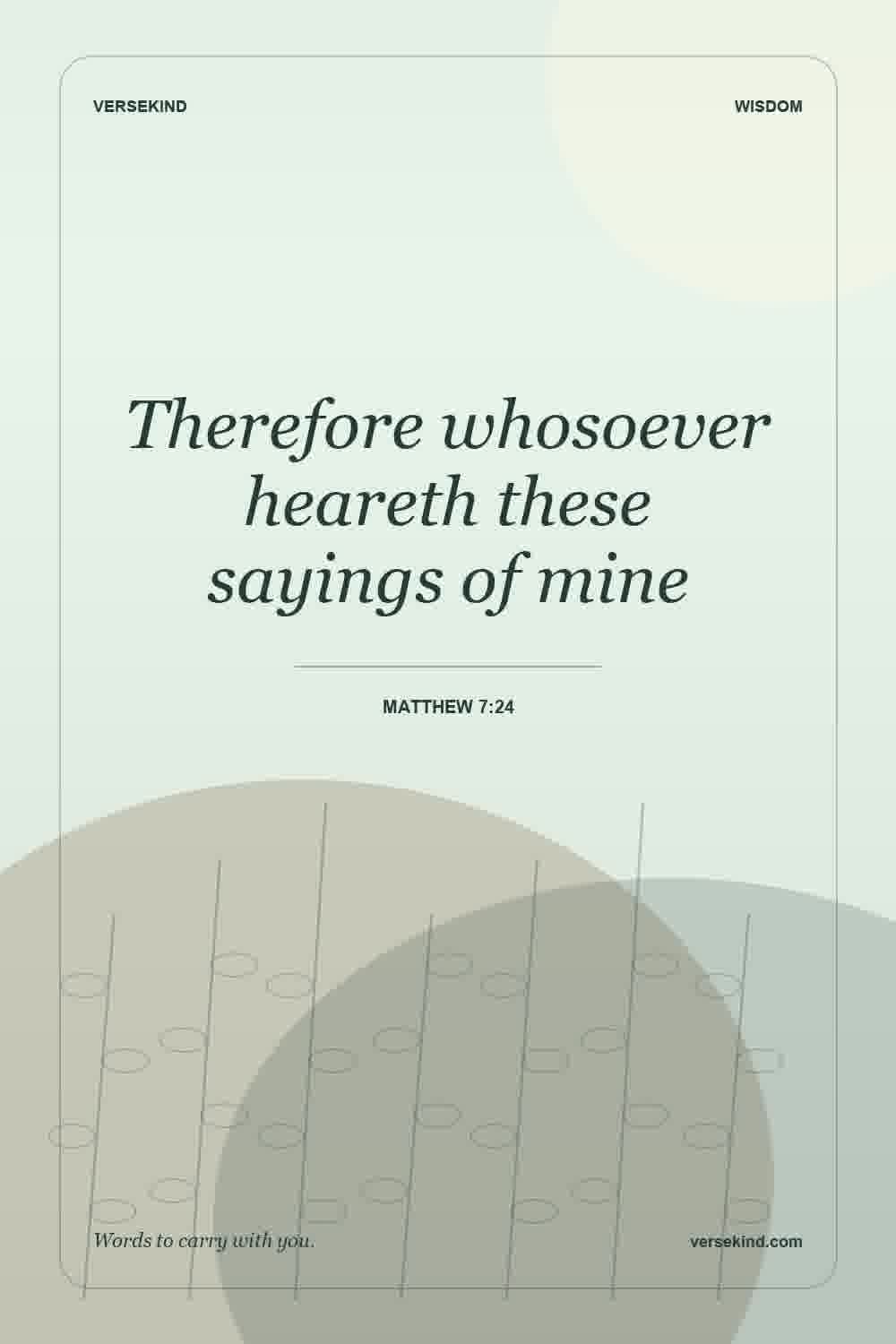 Therefore whosoever heareth these sayings of mine — Matthew 7:24