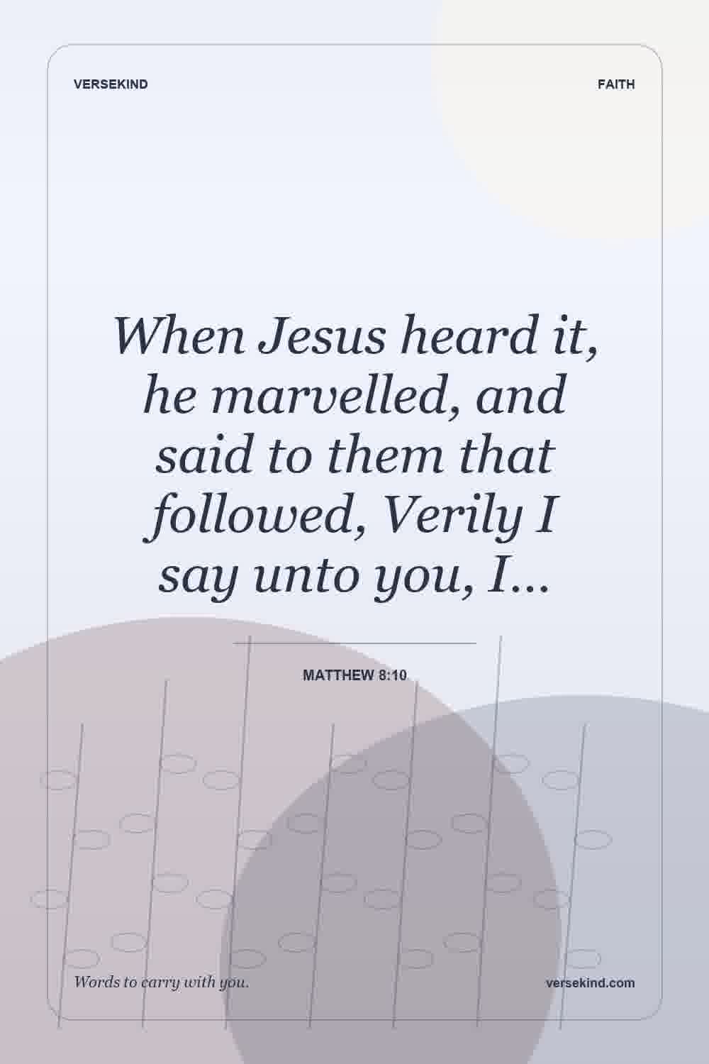 When Jesus heard it, he marvelled, and said to them that followed, Verily I say unto you, I… — Matthew 8:10