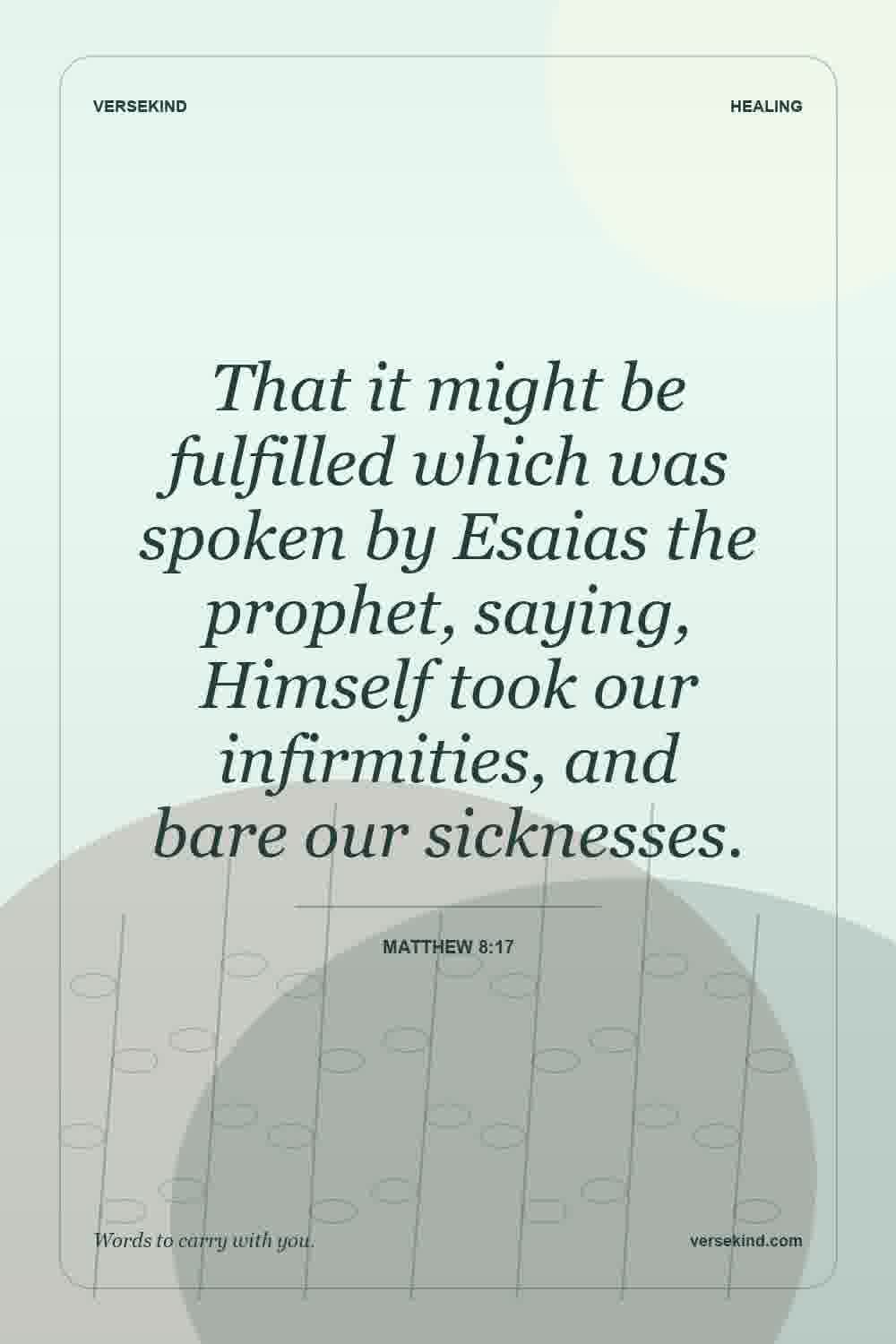 That it might be fulfilled which was spoken by Esaias the prophet, saying, Himself took our infirmities, and bare our sicknesses. — Matthew 8:17