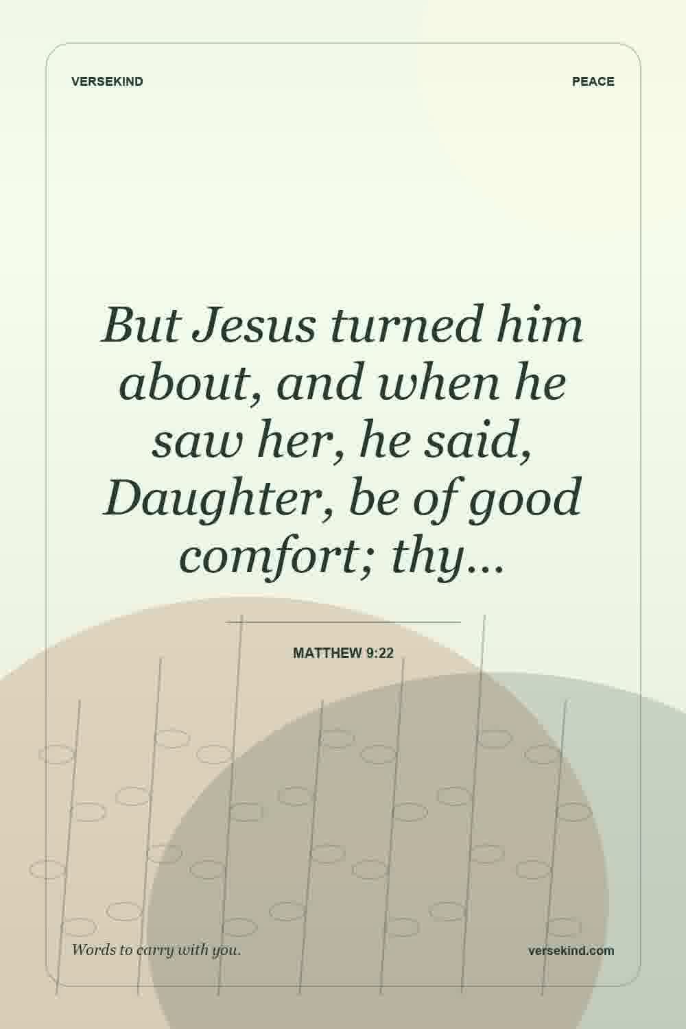 But Jesus turned him about, and when he saw her, he said, Daughter, be of good comfort; thy… — Matthew 9:22