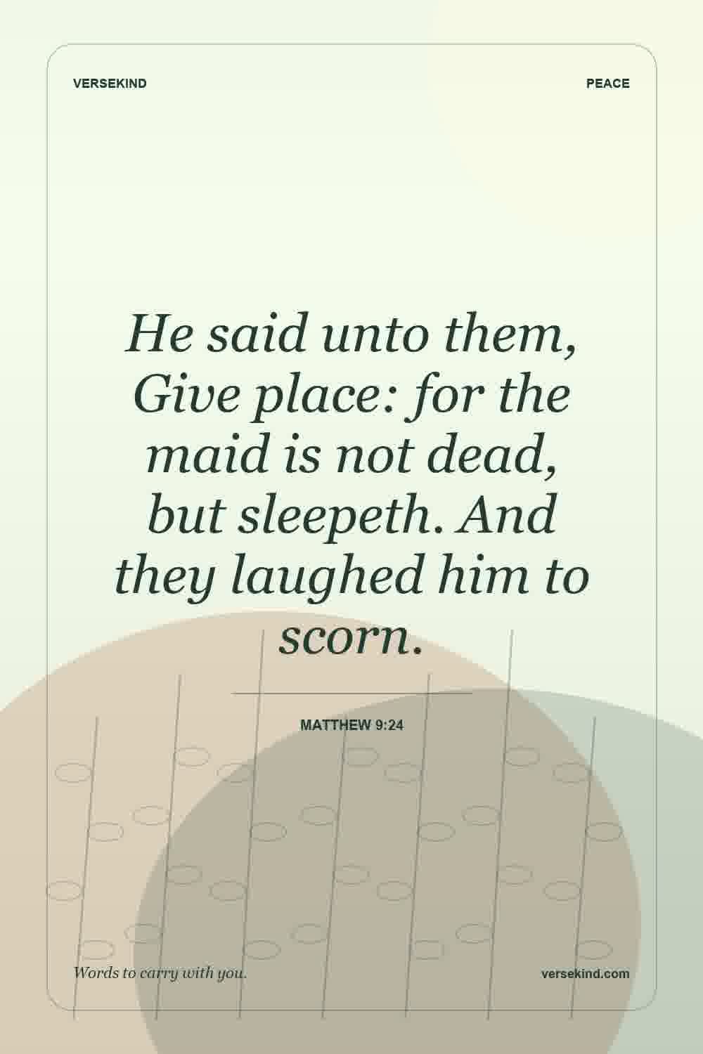 He said unto them, Give place: for the maid is not dead, but sleepeth. And they laughed him to scorn. — Matthew 9:24