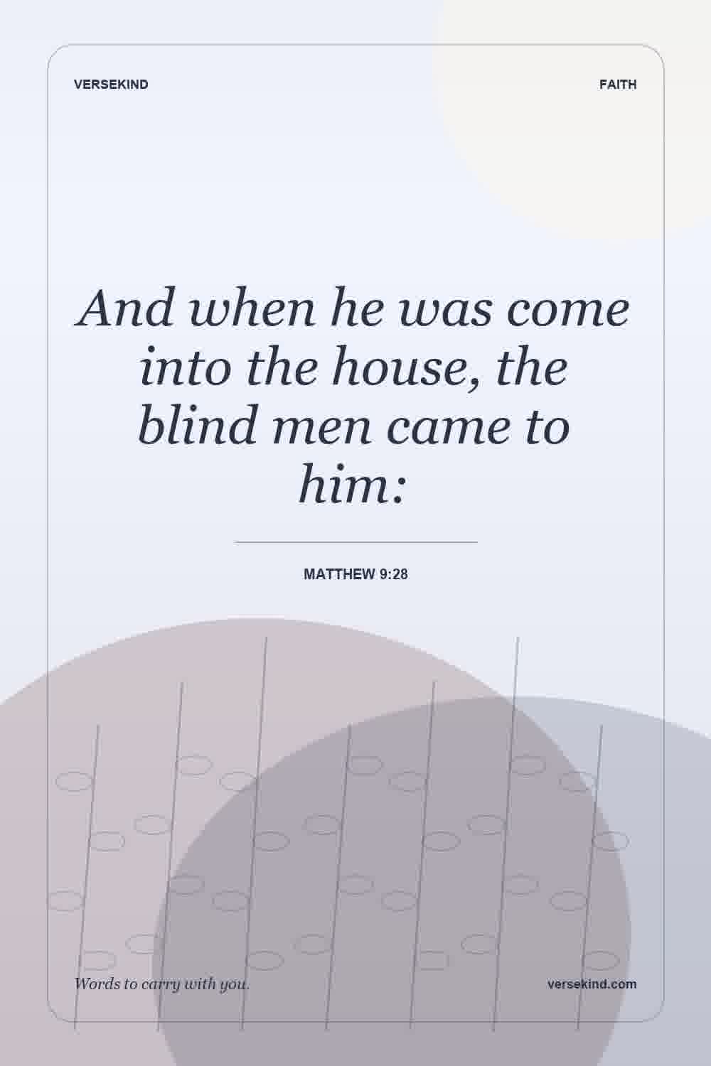 And when he was come into the house, the blind men came to him: — Matthew 9:28