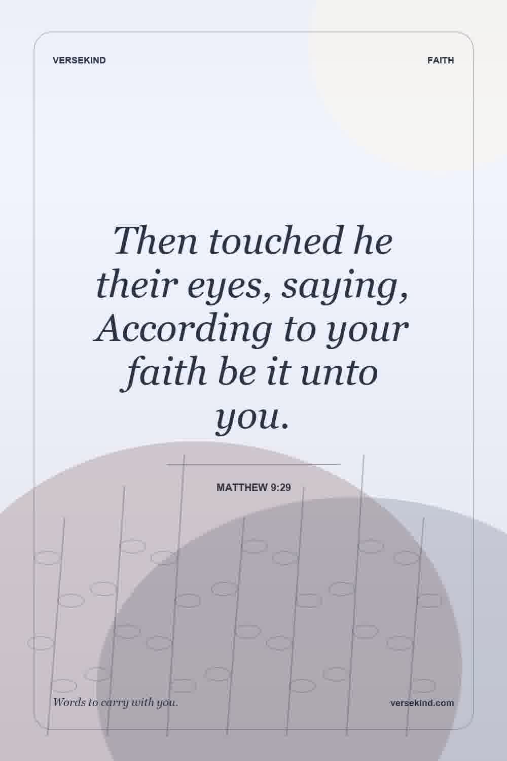 Then touched he their eyes, saying, According to your faith be it unto you. — Matthew 9:29