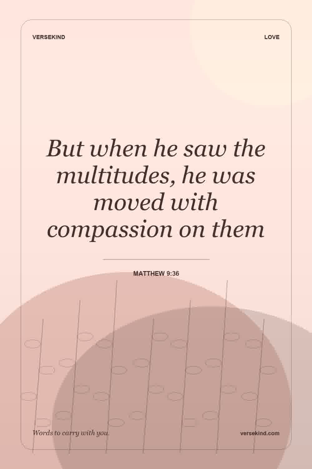 But when he saw the multitudes, he was moved with compassion on them — Matthew 9:36