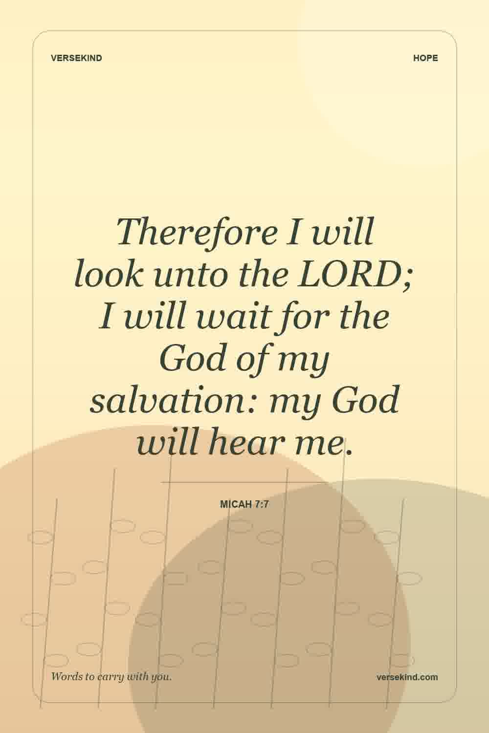 Therefore I will look unto the LORD; I will wait for the God of my salvation: my God will hear me. — Micah 7:7
