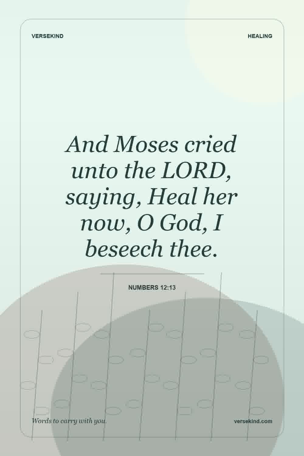 And Moses cried unto the LORD, saying, Heal her now, O God, I beseech thee. — Numbers 12:13