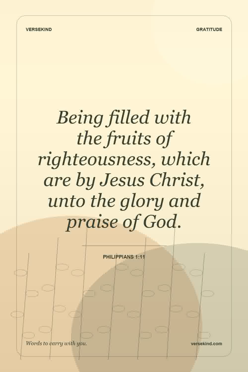 Being filled with the fruits of righteousness, which are by Jesus Christ, unto the glory and praise of God. — Philippians 1:11