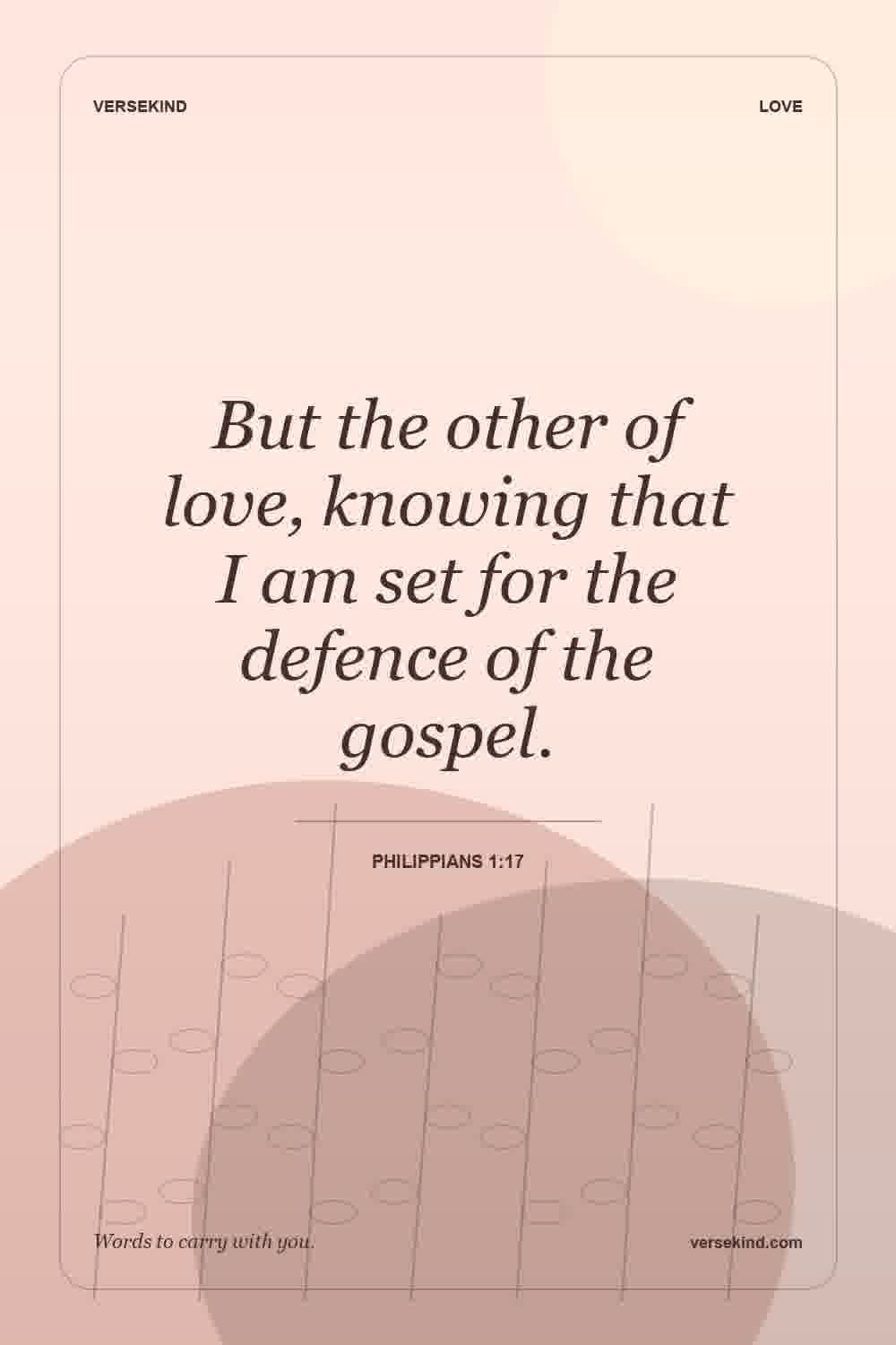 But the other of love, knowing that I am set for the defence of the gospel. — Philippians 1:17