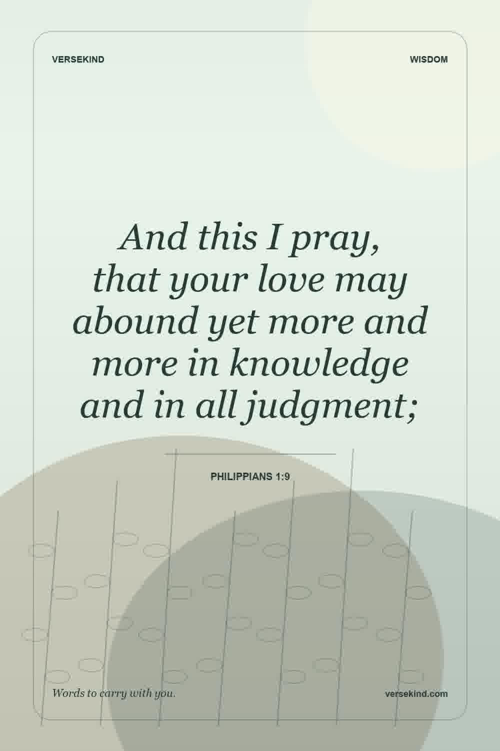And this I pray, that your love may abound yet more and more in knowledge and in all judgment; — Philippians 1:9