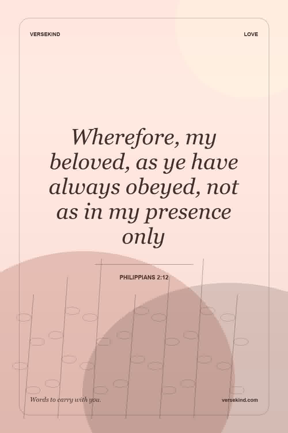 Wherefore, my beloved, as ye have always obeyed, not as in my presence only — Philippians 2:12