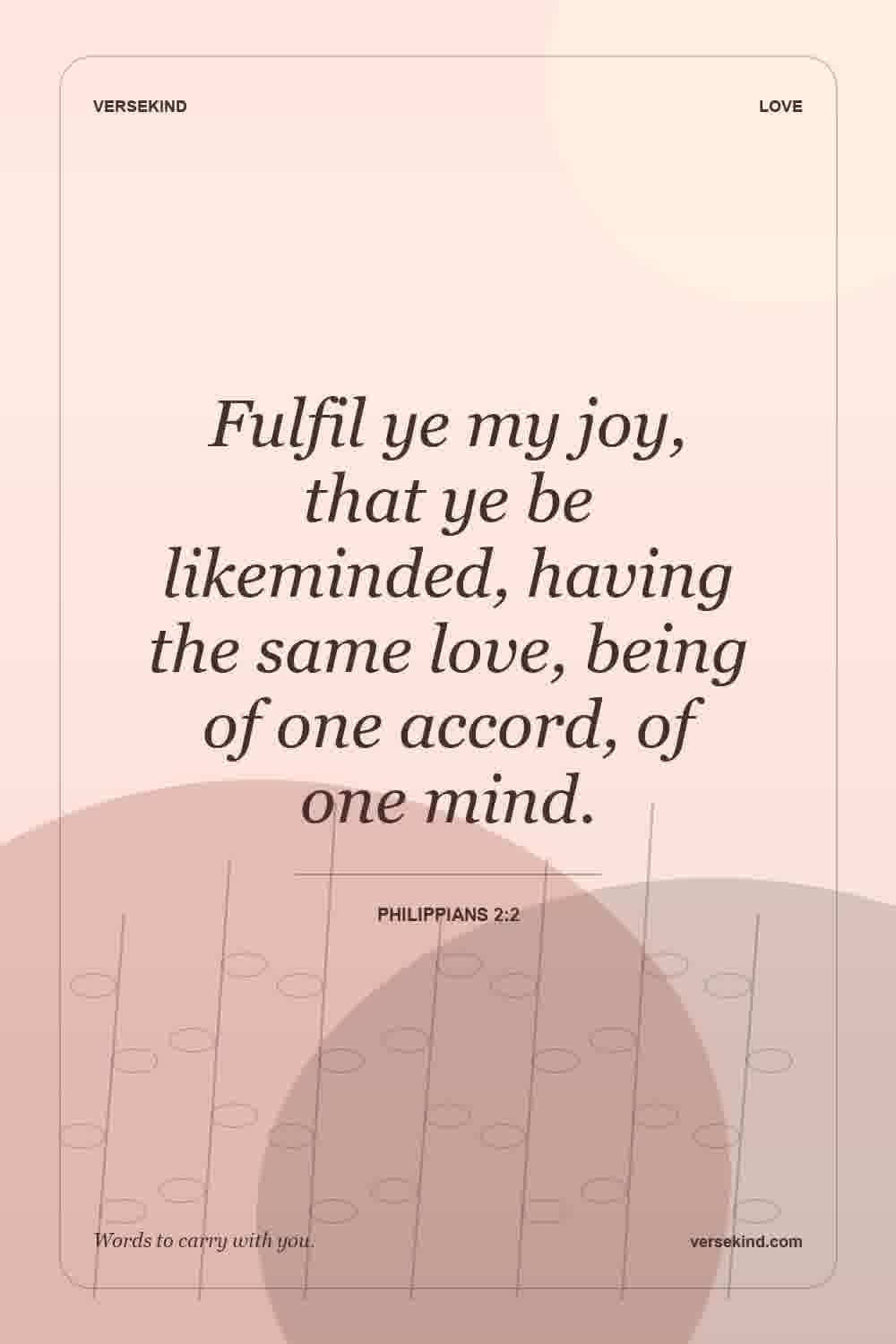 Fulfil ye my joy, that ye be likeminded, having the same love, being of one accord, of one mind. — Philippians 2:2