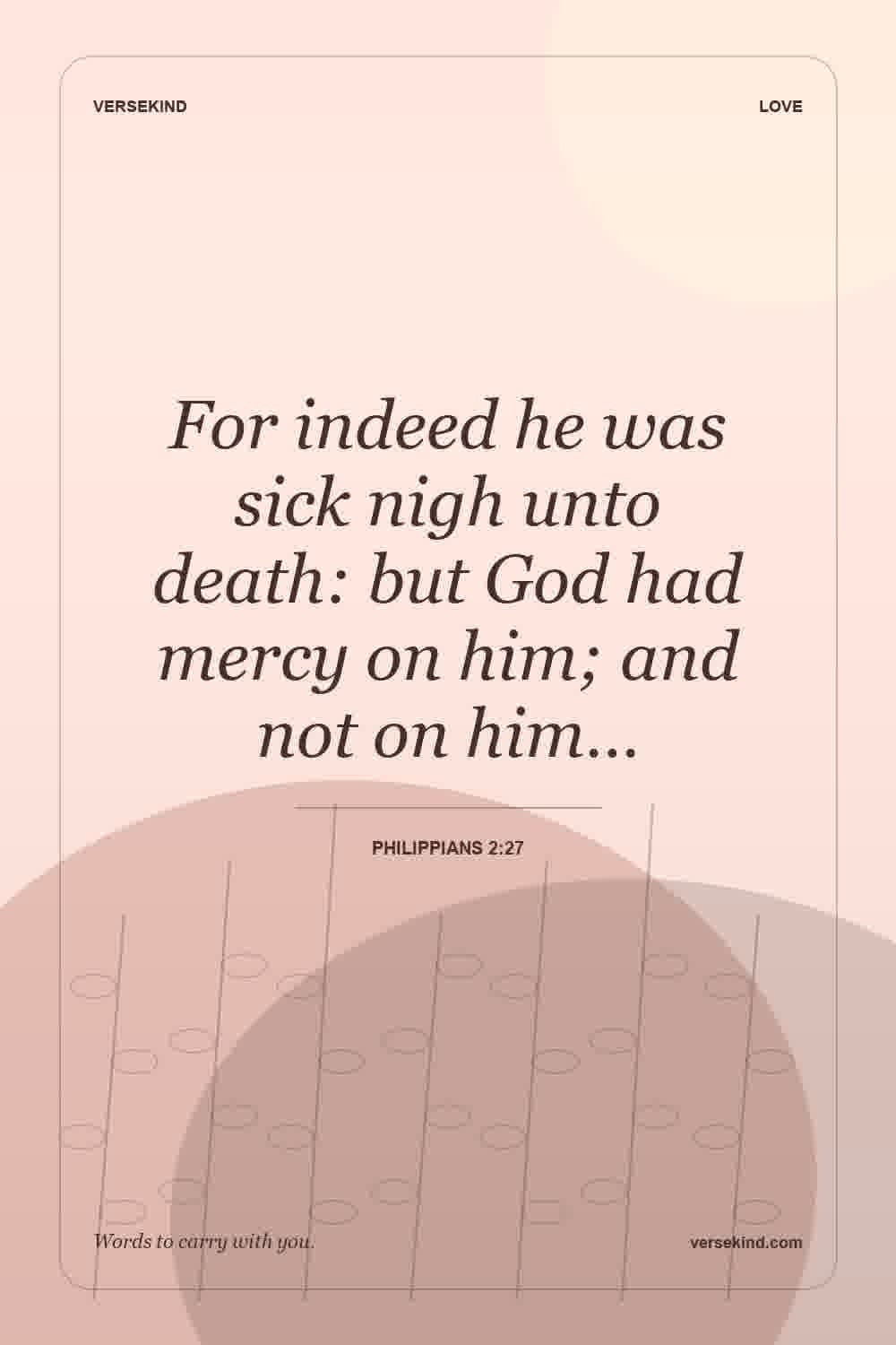 For indeed he was sick nigh unto death: but God had mercy on him; and not on him… — Philippians 2:27