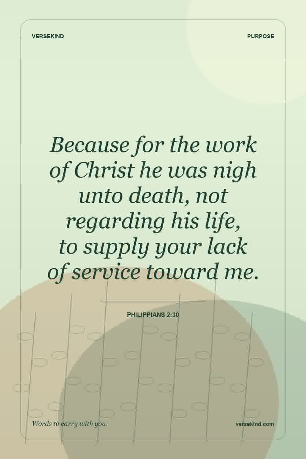 Because for the work of Christ he was nigh unto death, not regarding his life, to supply your lack of service toward me. — Philippians 2:30