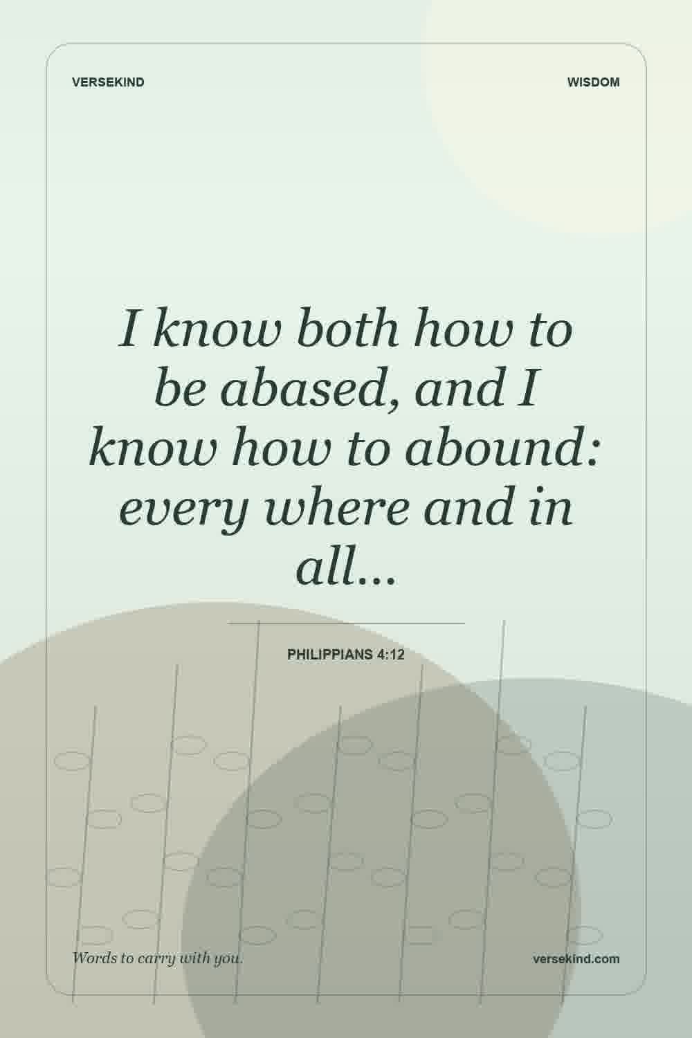 I know both how to be abased, and I know how to abound: every where and in all… — Philippians 4:12