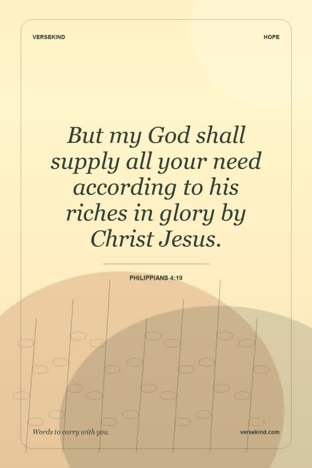 But my God shall supply all your need according to his riches in glory by Christ Jesus. — Philippians 4:19
