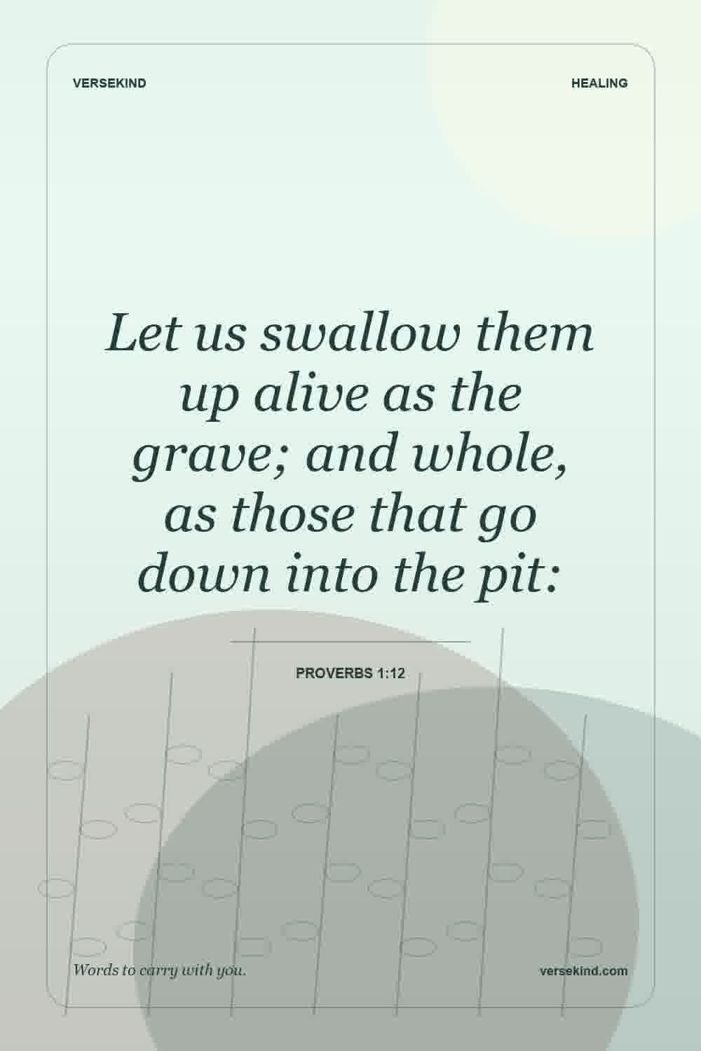 Let us swallow them up alive as the grave; and whole, as those that go down into the pit: — Proverbs 1:12