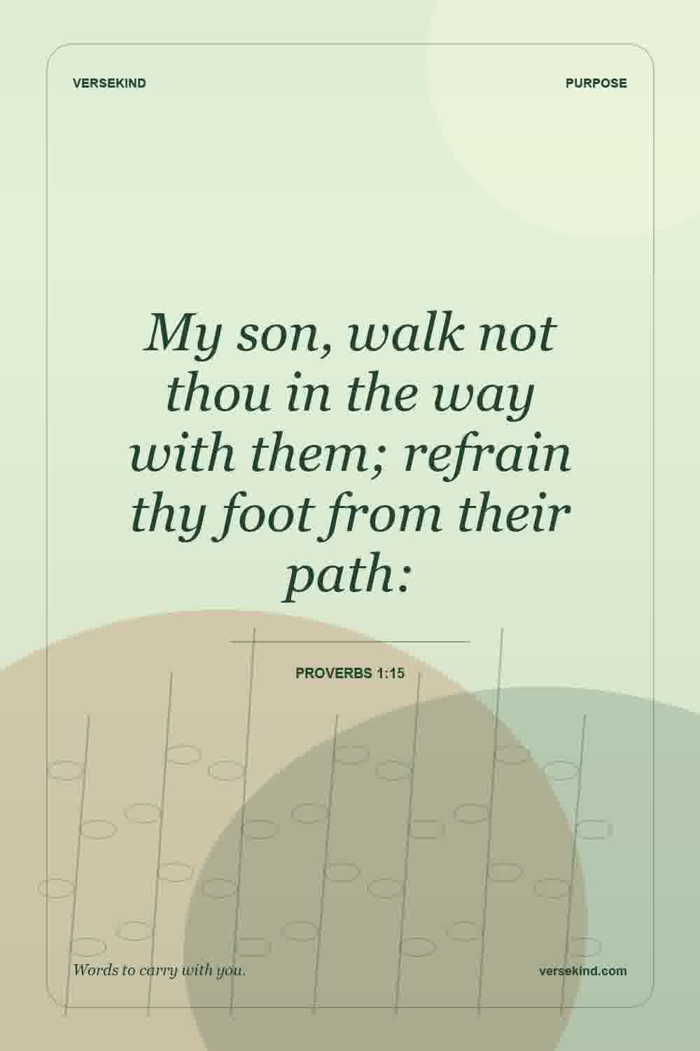 My son, walk not thou in the way with them; refrain thy foot from their path: — Proverbs 1:15