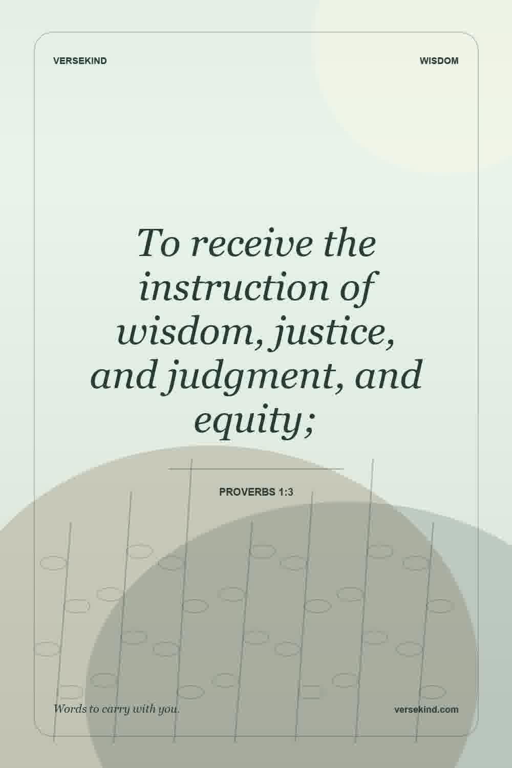 To receive the instruction of wisdom, justice, and judgment, and equity; — Proverbs 1:3