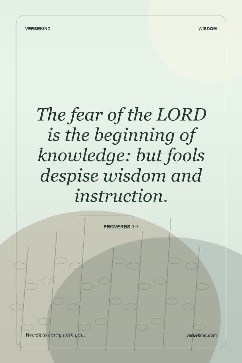 The fear of the LORD is the beginning of knowledge: but fools despise wisdom and instruction. — Proverbs 1:7