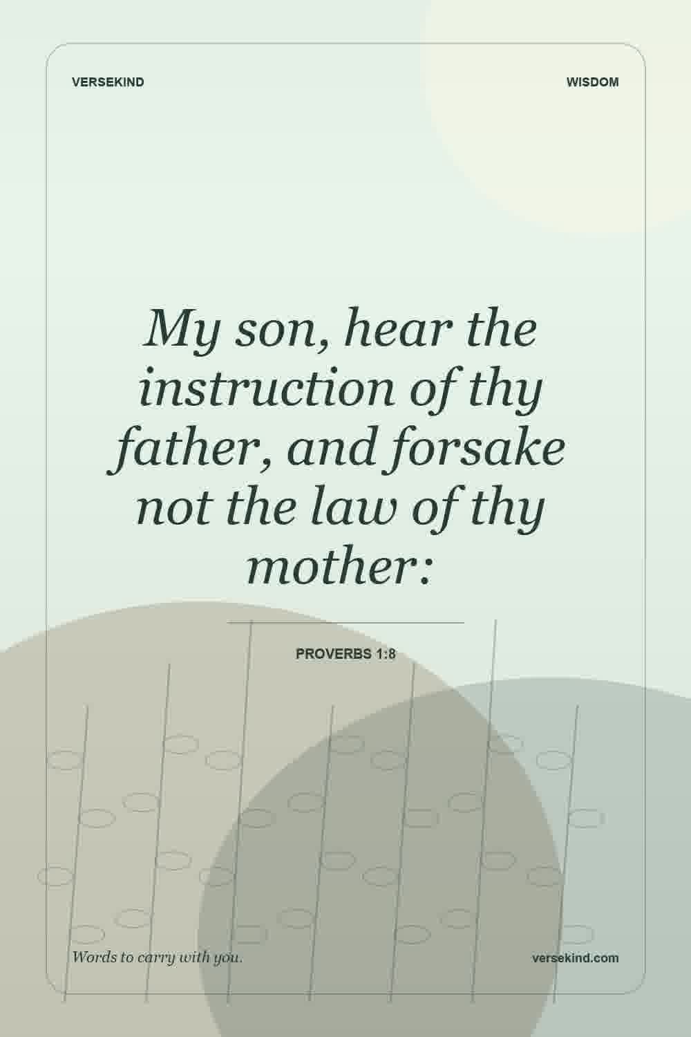 My son, hear the instruction of thy father, and forsake not the law of thy mother: — Proverbs 1:8