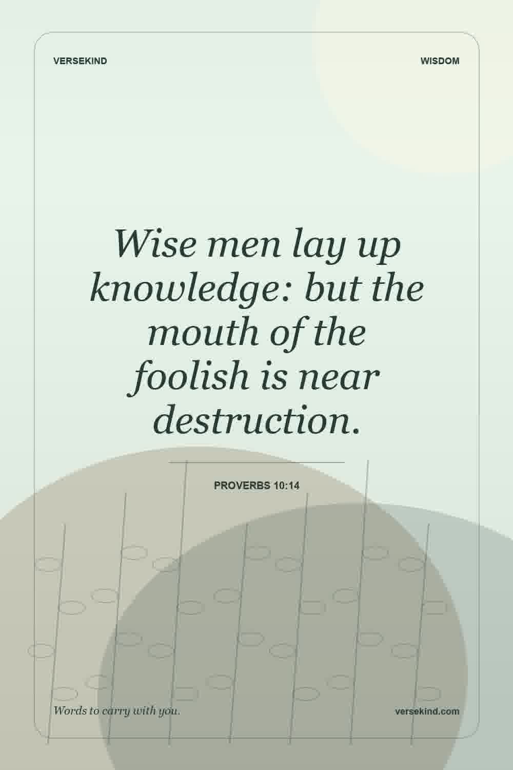 Wise men lay up knowledge: but the mouth of the foolish is near destruction. — Proverbs 10:14