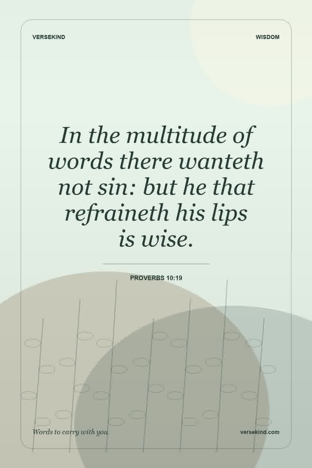 In the multitude of words there wanteth not sin: but he that refraineth his lips is wise. — Proverbs 10:19