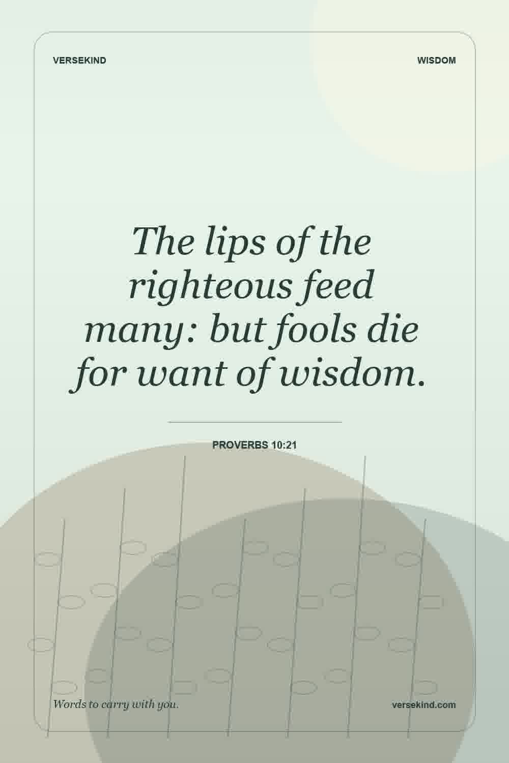 The lips of the righteous feed many: but fools die for want of wisdom. — Proverbs 10:21