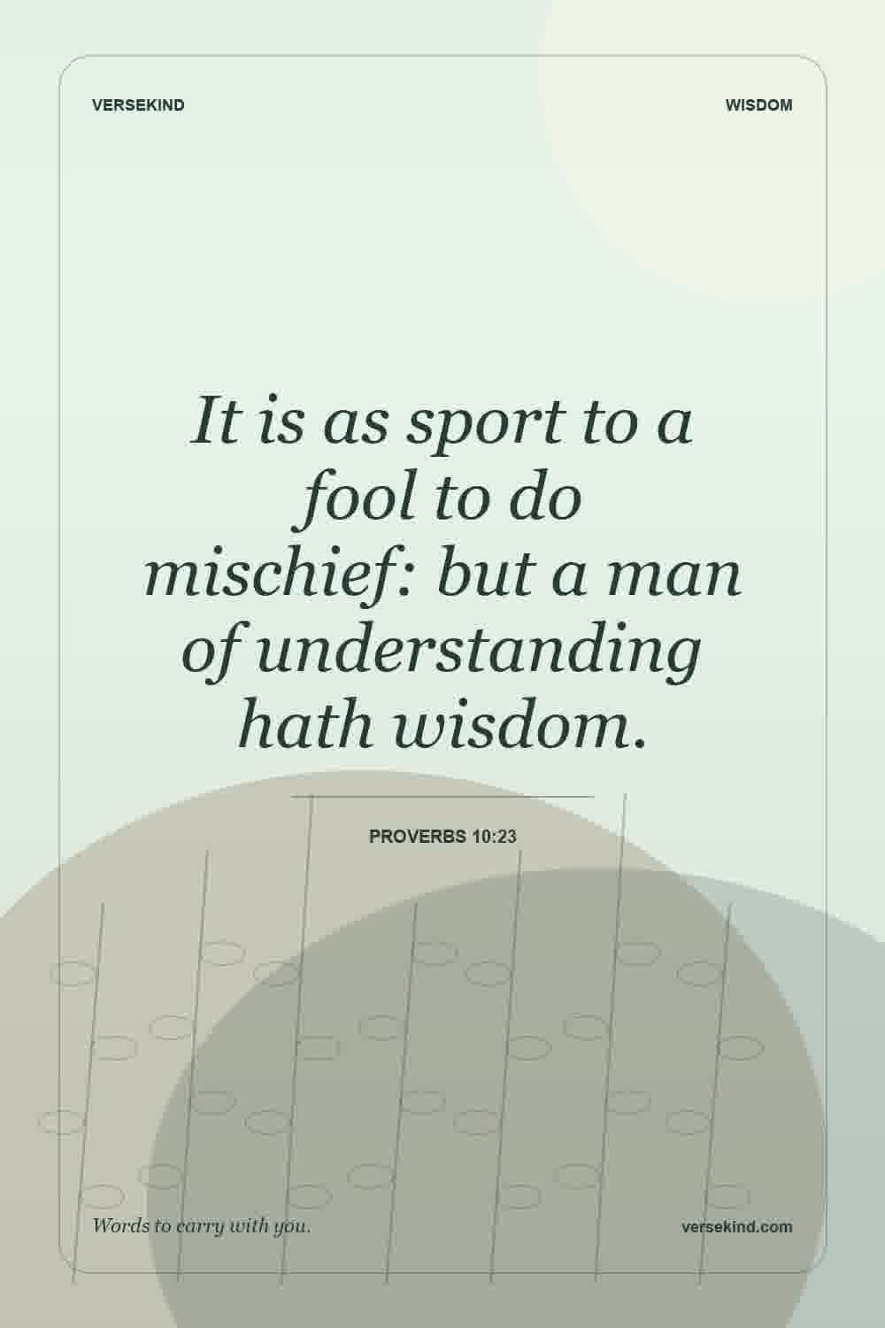 It is as sport to a fool to do mischief: but a man of understanding hath wisdom. — Proverbs 10:23