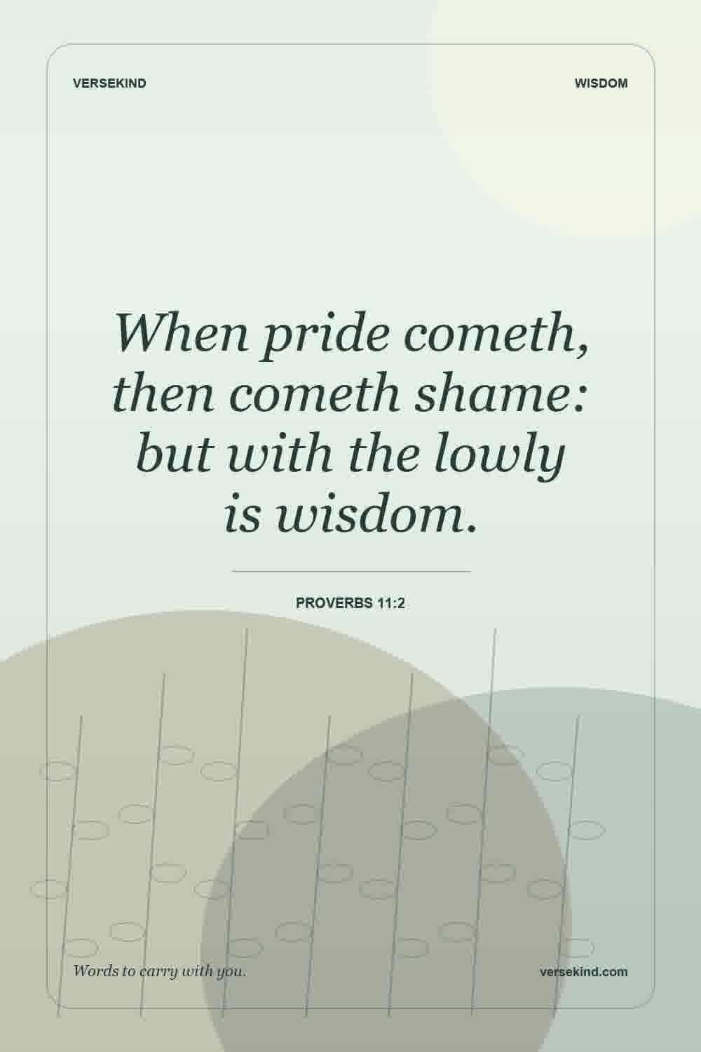 When pride cometh, then cometh shame: but with the lowly is wisdom. — Proverbs 11:2