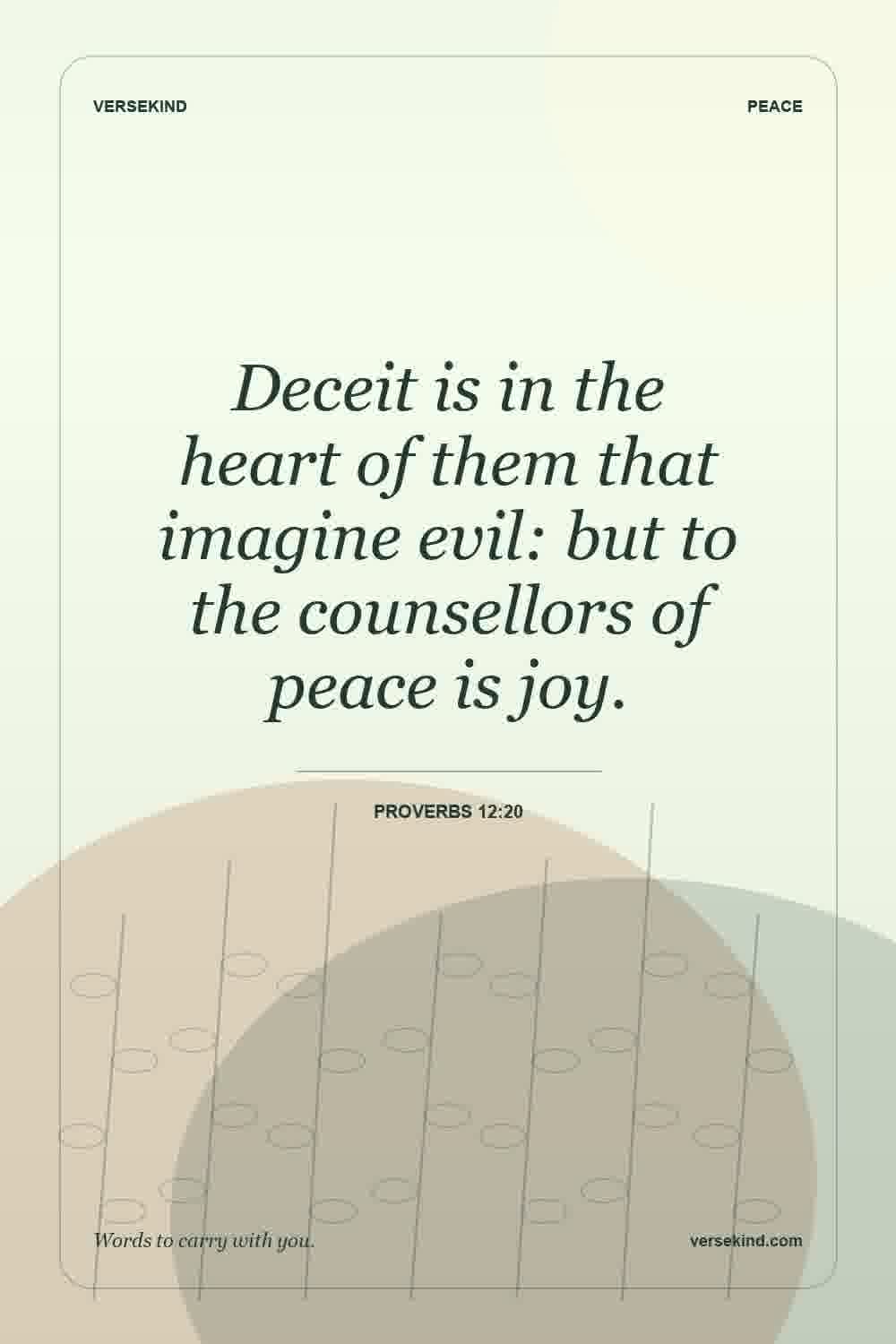 Deceit is in the heart of them that imagine evil: but to the counsellors of peace is joy. — Proverbs 12:20