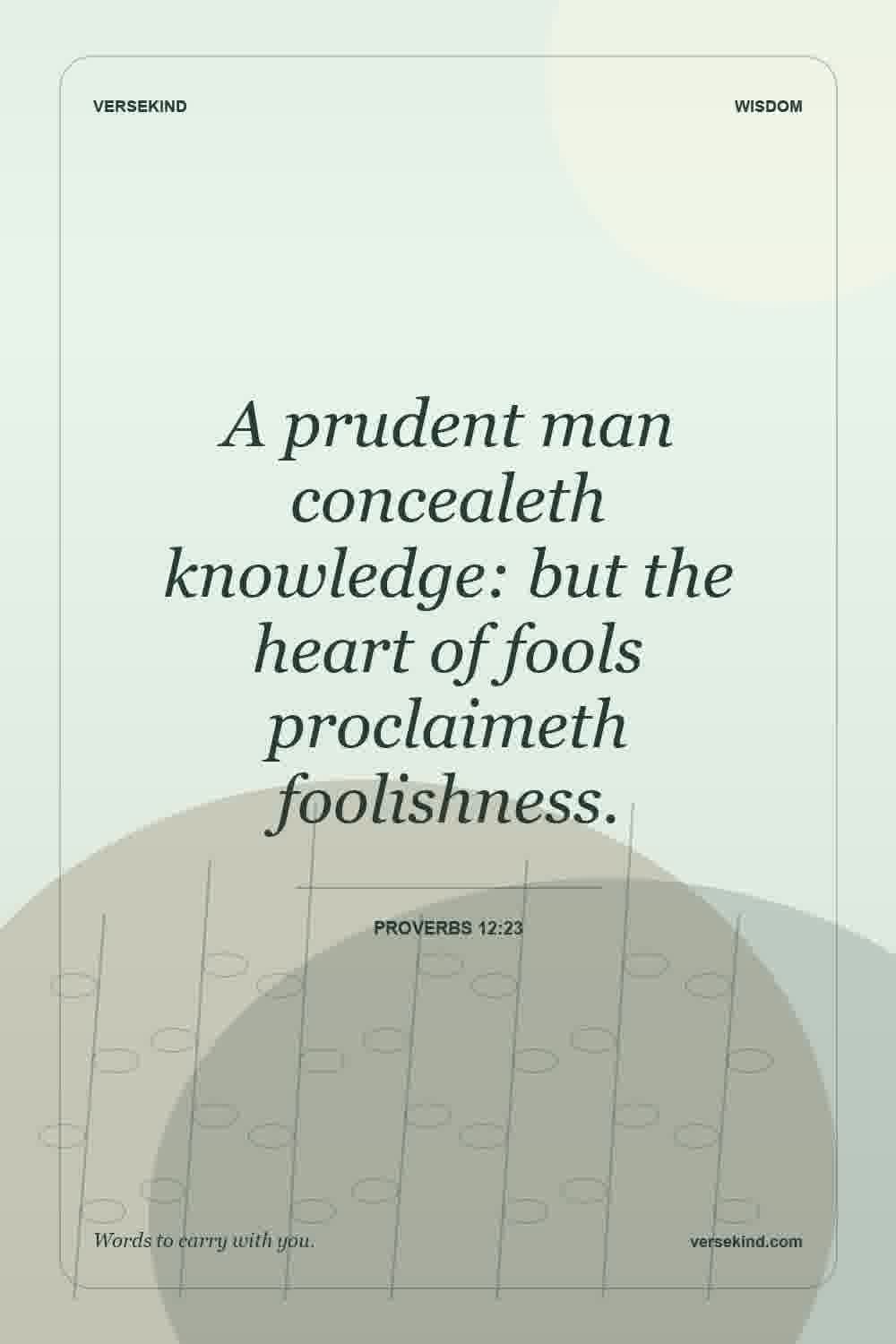A prudent man concealeth knowledge: but the heart of fools proclaimeth foolishness. — Proverbs 12:23