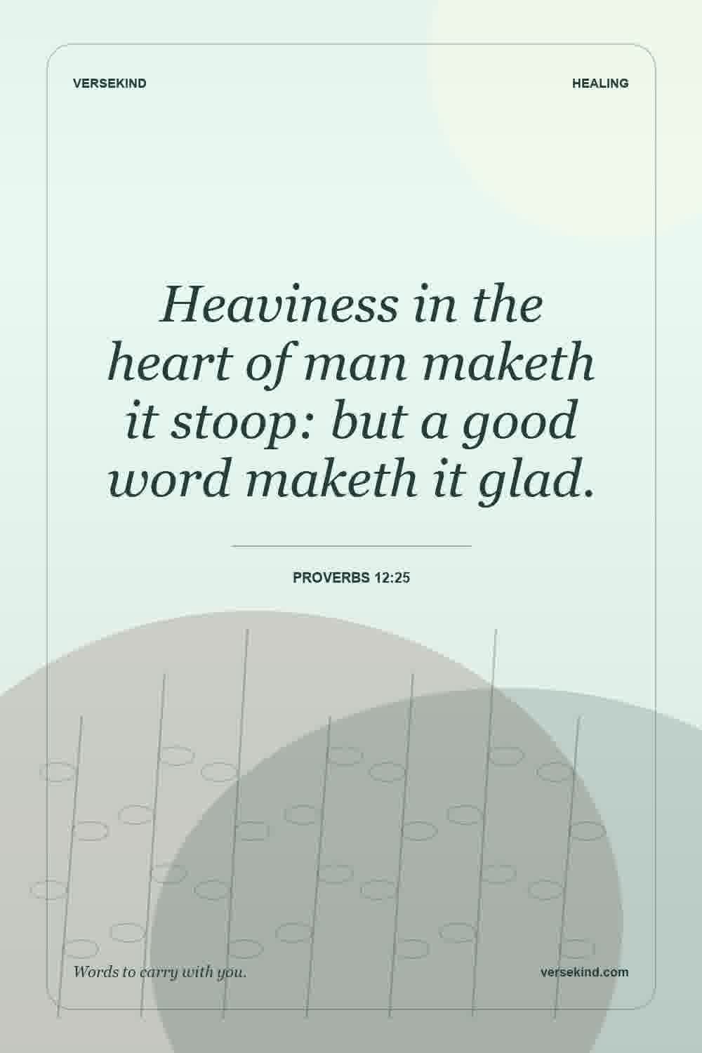 Heaviness in the heart of man maketh it stoop: but a good word maketh it glad. — Proverbs 12:25