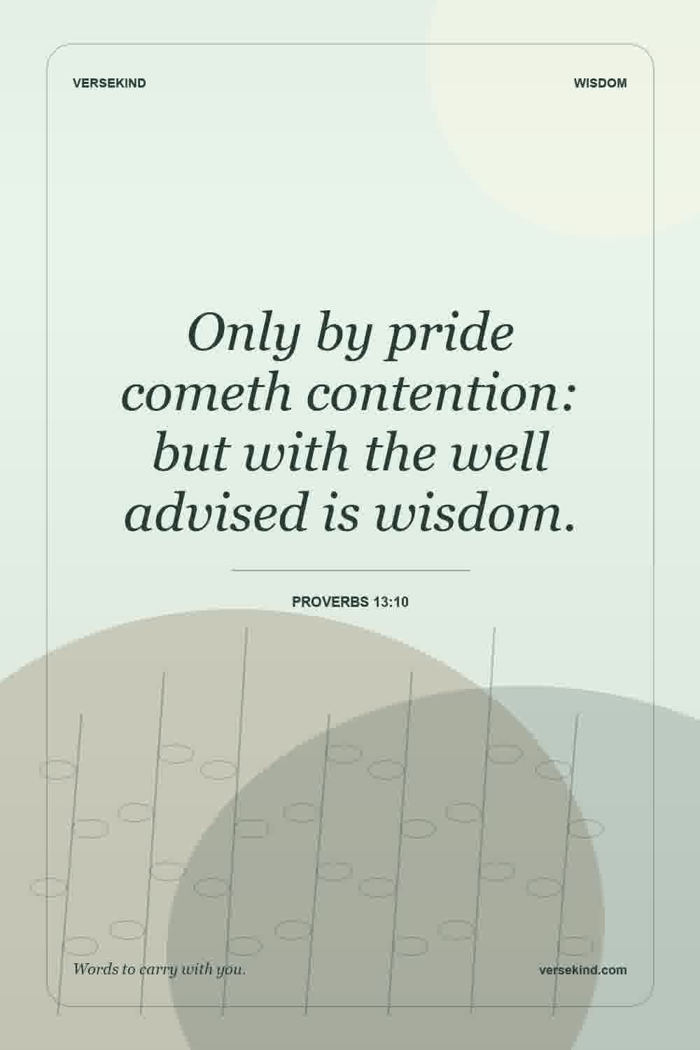 Only by pride cometh contention: but with the well advised is wisdom. — Proverbs 13:10