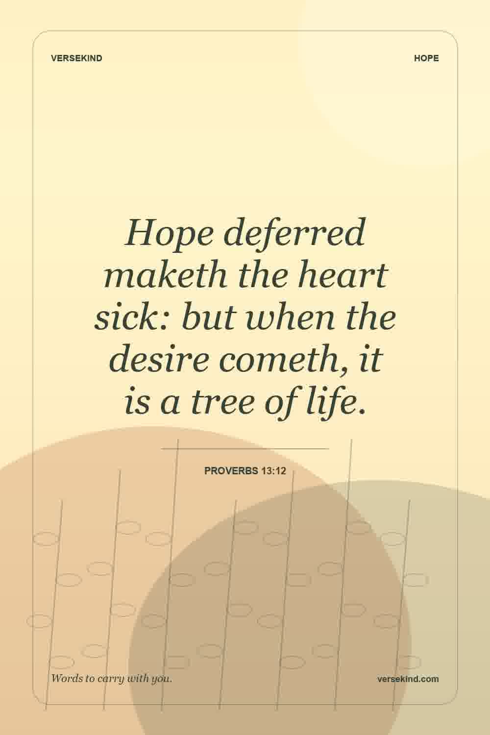Hope deferred maketh the heart sick: but when the desire cometh, it is a tree of life. — Proverbs 13:12