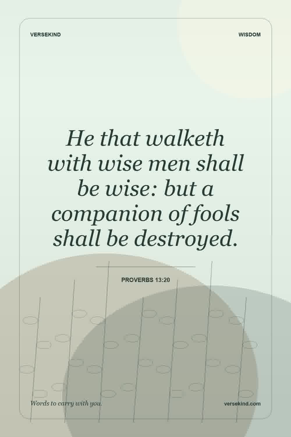 He that walketh with wise men shall be wise: but a companion of fools shall be destroyed. — Proverbs 13:20