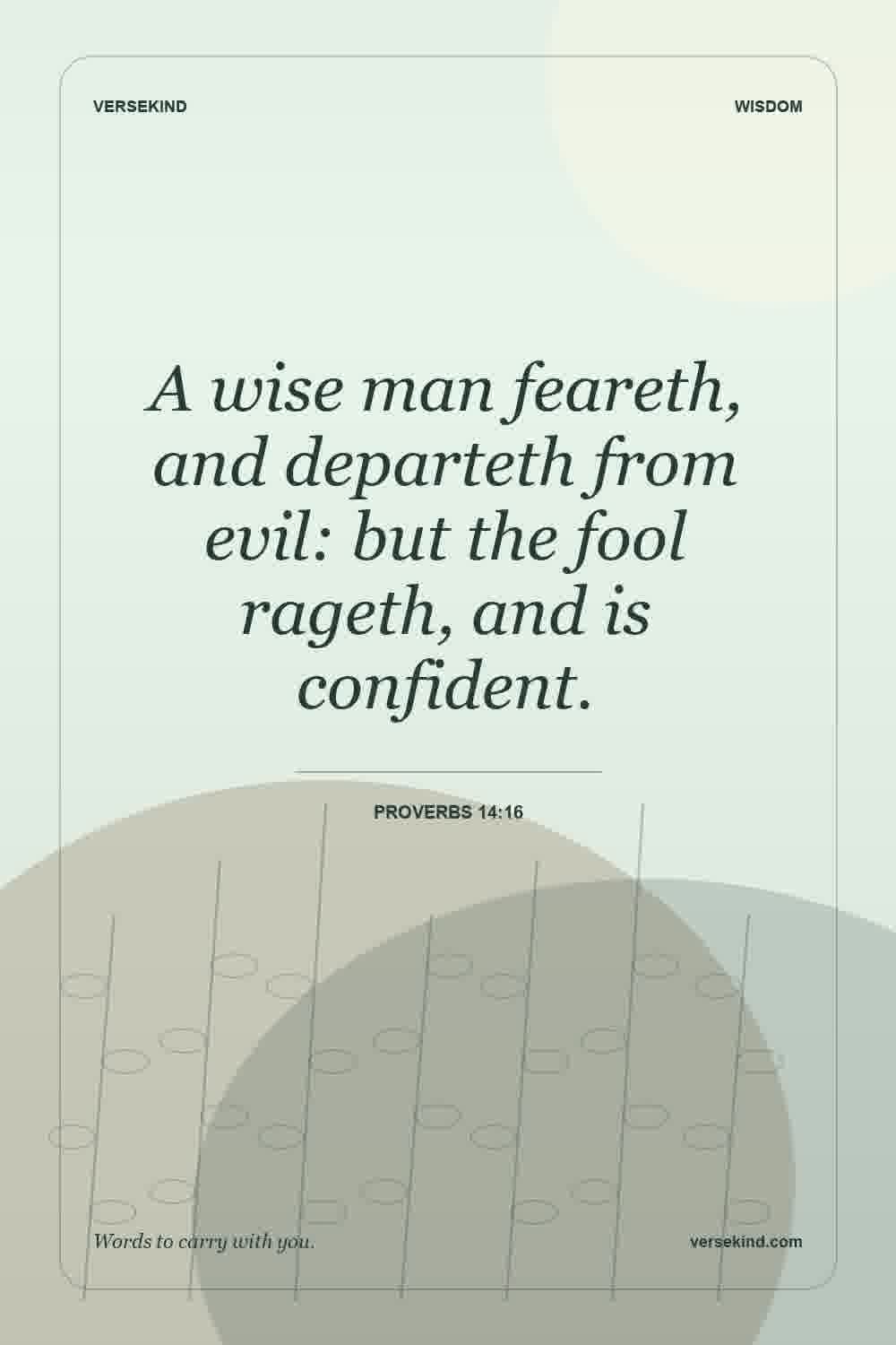 A wise man feareth, and departeth from evil: but the fool rageth, and is confident. — Proverbs 14:16