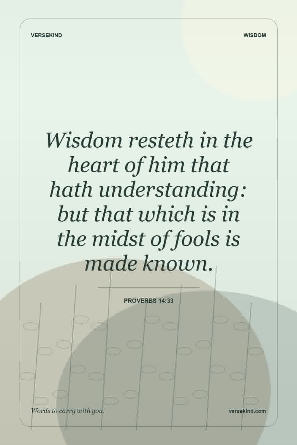 Wisdom resteth in the heart of him that hath understanding: but that which is in the midst of fools is made known. — Proverbs 14:33