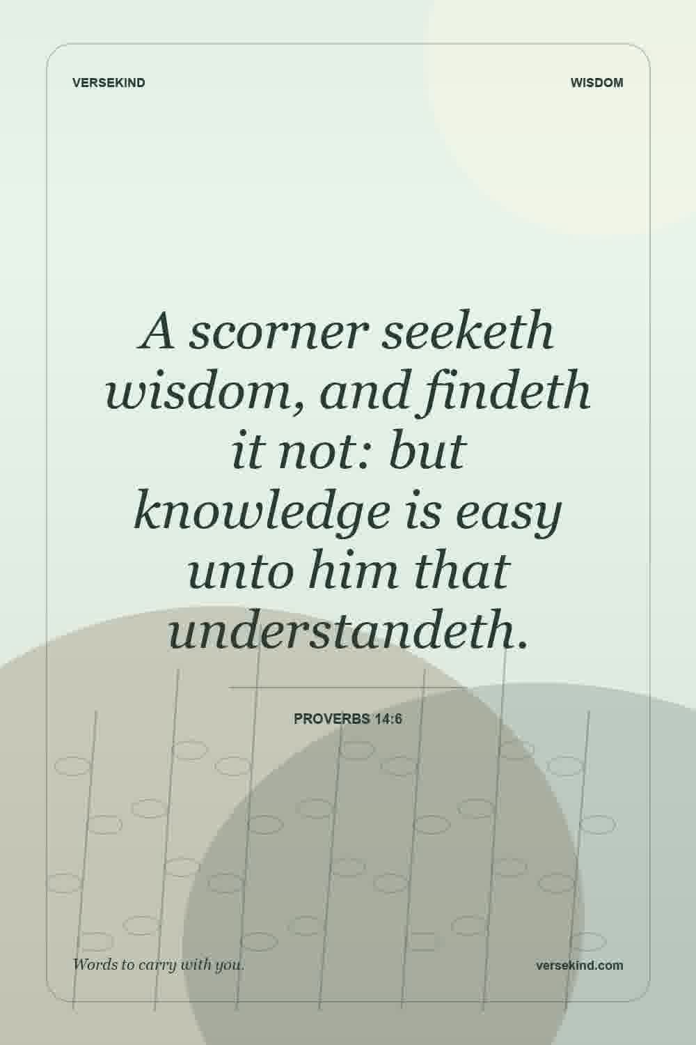 A scorner seeketh wisdom, and findeth it not: but knowledge is easy unto him that understandeth. — Proverbs 14:6
