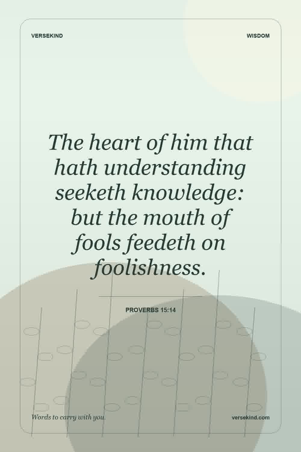 The heart of him that hath understanding seeketh knowledge: but the mouth of fools feedeth on foolishness. — Proverbs 15:14